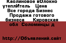 Каолиновое вОлокно утеплИтель › Цена ­ 100 - Все города Бизнес » Продажа готового бизнеса   . Кировская обл.,Соломинцы д.